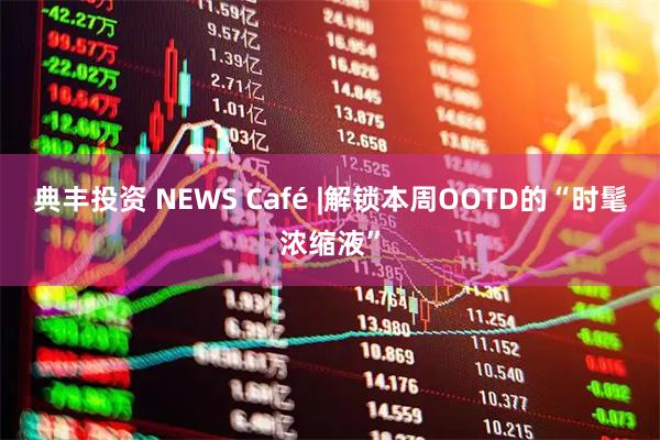 典丰投资 NEWS Café |解锁本周OOTD的“时髦浓缩液”