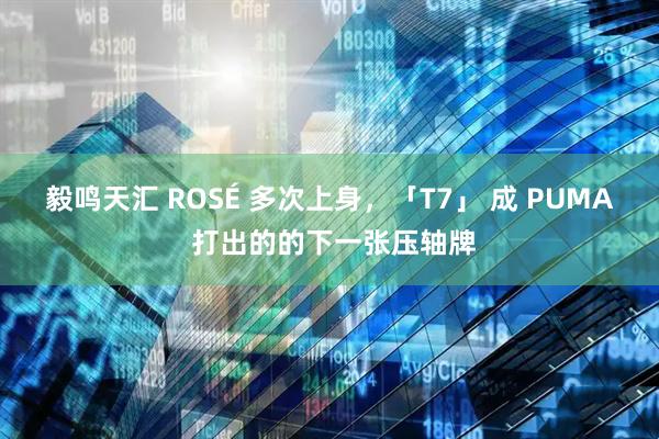 毅鸣天汇 ROSÉ 多次上身，「T7」 成 PUMA 打出的的下一张压轴牌