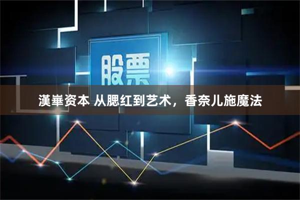 漢崋资本 从腮红到艺术，香奈儿施魔法