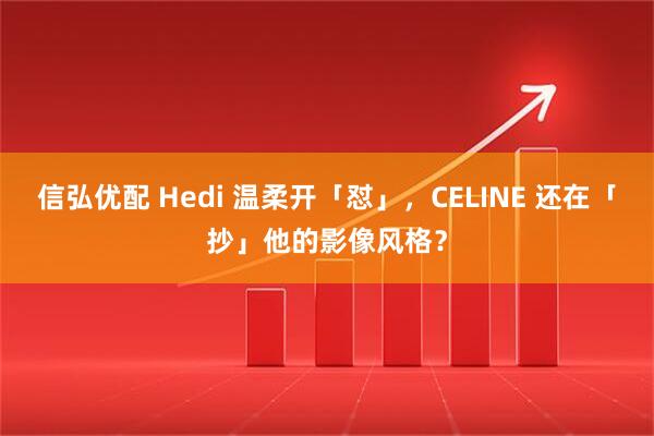 信弘优配 Hedi 温柔开「怼」，CELINE 还在「抄」他的影像风格？