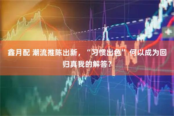 鑫月配 潮流推陈出新，“习惯出色” 何以成为回归真我的解答？