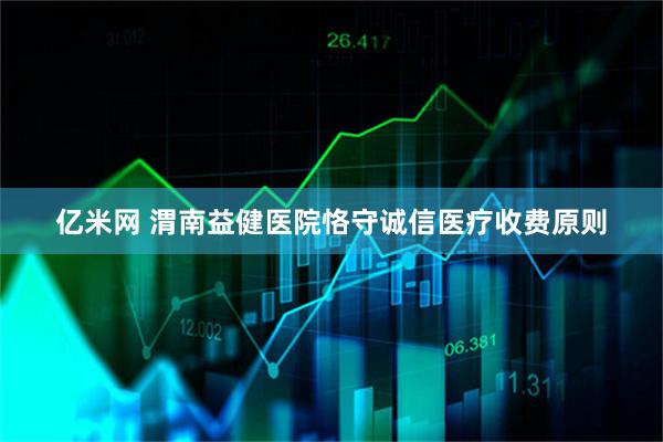 亿米网 渭南益健医院恪守诚信医疗收费原则