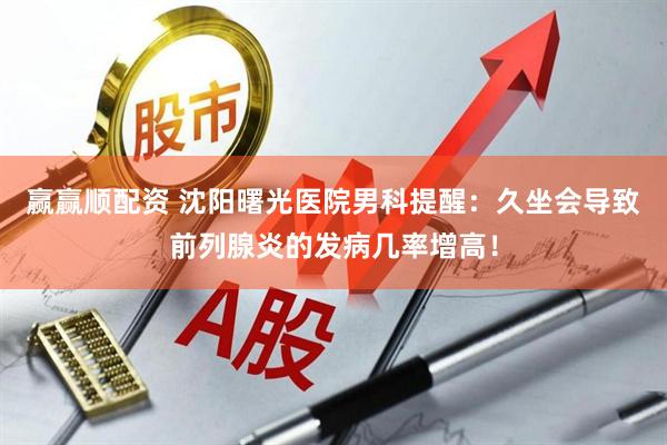 赢赢顺配资 沈阳曙光医院男科提醒：久坐会导致前列腺炎的发病几率增高！