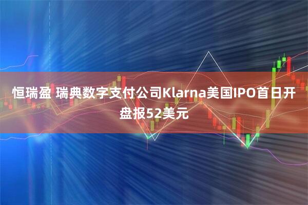 恒瑞盈 瑞典数字支付公司Klarna美国IPO首日开盘报52美元