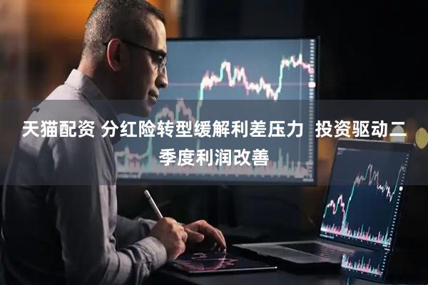 天猫配资 分红险转型缓解利差压力  投资驱动二季度利润改善