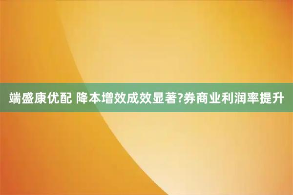 端盛康优配 降本增效成效显著?券商业利润率提升