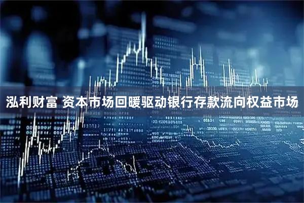 泓利财富 资本市场回暖驱动银行存款流向权益市场