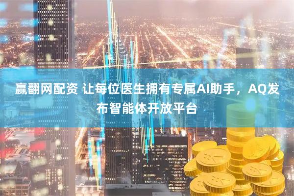 赢翻网配资 让每位医生拥有专属AI助手，AQ发布智能体开放平台