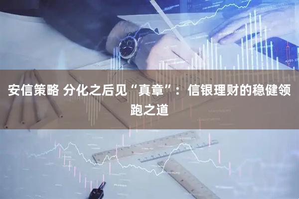 安信策略 分化之后见“真章”：信银理财的稳健领跑之道