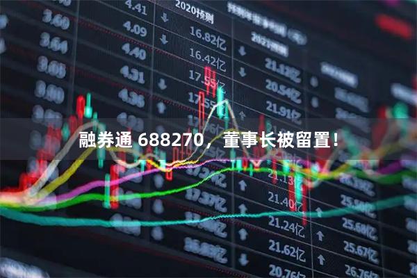 融券通 688270，董事长被留置！