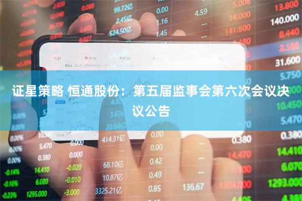 证星策略 恒通股份：第五届监事会第六次会议决议公告