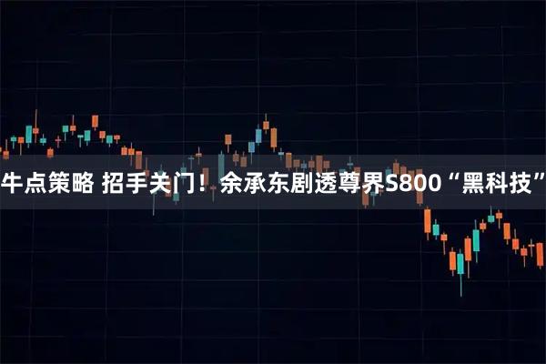 牛点策略 招手关门！余承东剧透尊界S800“黑科技”