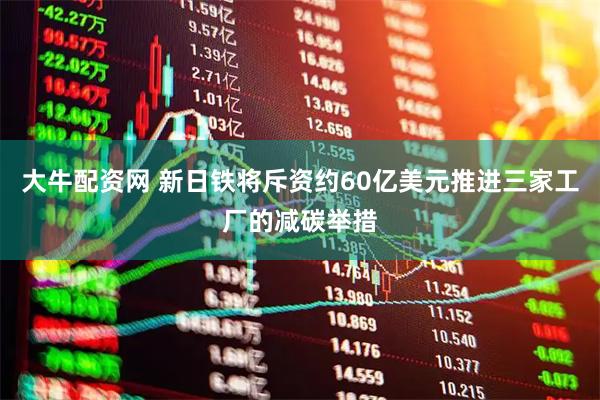 大牛配资网 新日铁将斥资约60亿美元推进三家工厂的减碳举措