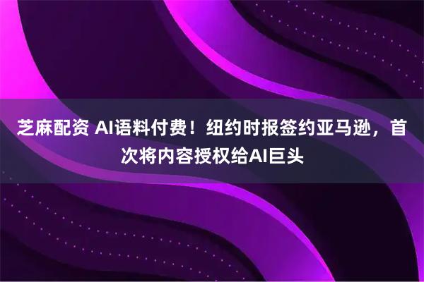 芝麻配资 AI语料付费！纽约时报签约亚马逊，首次将内容授权给AI巨头