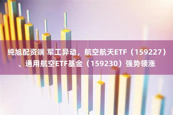 纯旭配资端 军工异动，航空航天ETF（159227）、通用航空ETF基金（159230）强势领涨