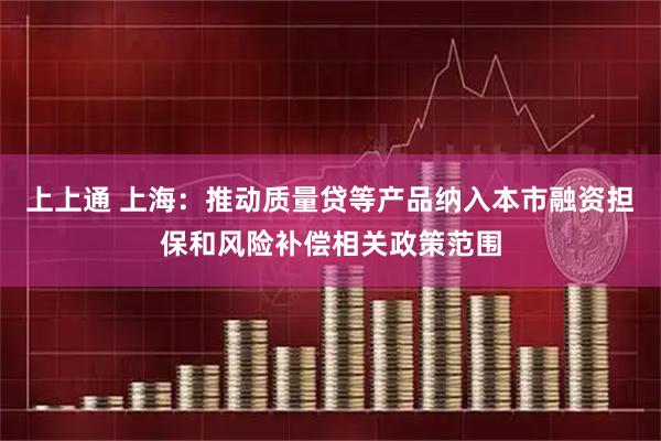上上通 上海：推动质量贷等产品纳入本市融资担保和风险补偿相关政策范围