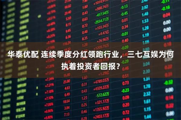 华泰优配 连续季度分红领跑行业，三七互娱为何执着投资者回报？