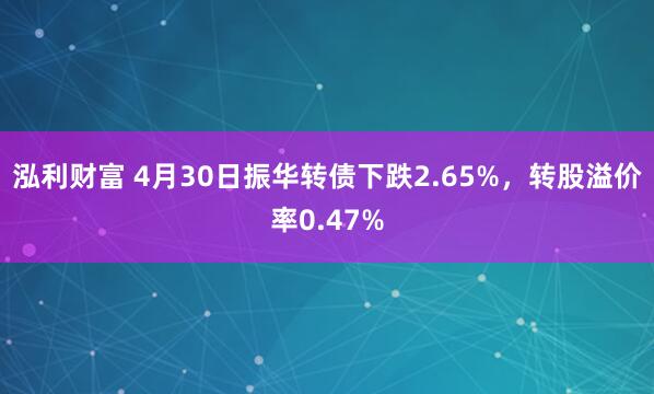 泓利财富 4月30日振华转债下跌2.65%，转股溢价率0.47%