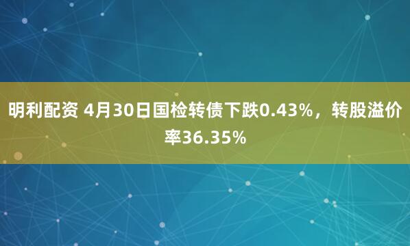 明利配资 4月30日国检转债下跌0.43%，转股溢价率36.35%
