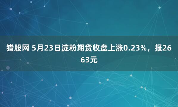 猎股网 5月23日淀粉期货收盘上涨0.23%，报2663元