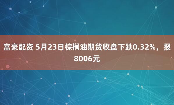 富豪配资 5月23日棕榈油期货收盘下跌0.32%，报8006元