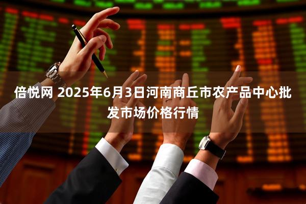 倍悦网 2025年6月3日河南商丘市农产品中心批发市场价格行情