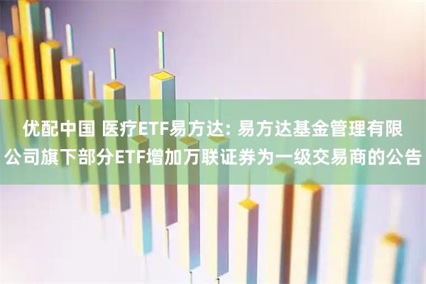 优配中国 医疗ETF易方达: 易方达基金管理有限公司旗下部分ETF增加万联证券为一级交易商的公告