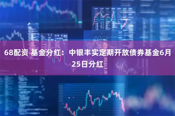 68配资 基金分红：中银丰实定期开放债券基金6月25日分红