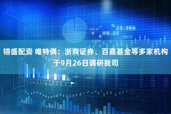 镕盛配资 唯特偶：浙商证券、百嘉基金等多家机构于9月26日调研我司