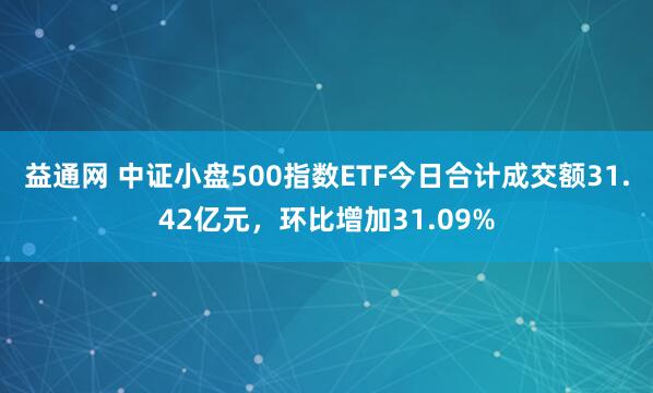 益通网 中证小盘500指数ETF今日合计成交额31.42亿元，环比增加31.09%