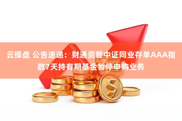 云操盘 公告速递：财通资管中证同业存单AAA指数7天持有期基金暂停申购业务