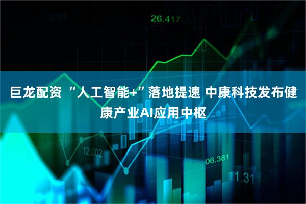 巨龙配资 “人工智能+”落地提速 中康科技发布健康产业AI应用中枢
