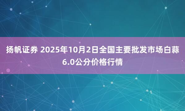 扬帆证券 2025年10月2日全国主要批发市场白蒜6.0公分价格行情