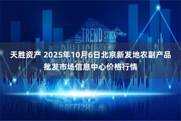 天胜资产 2025年10月6日北京新发地农副产品批发市场信息中心价格行情