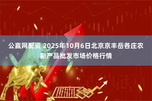 公赢网配资 2025年10月6日北京京丰岳各庄农副产品批发市场价格行情