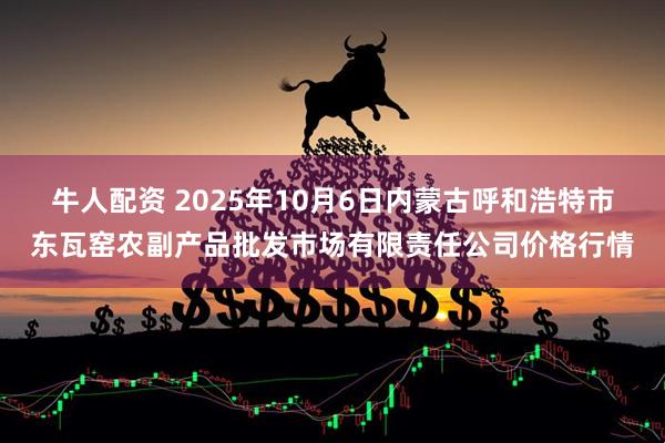 牛人配资 2025年10月6日内蒙古呼和浩特市东瓦窑农副产品批发市场有限责任公司价格行情