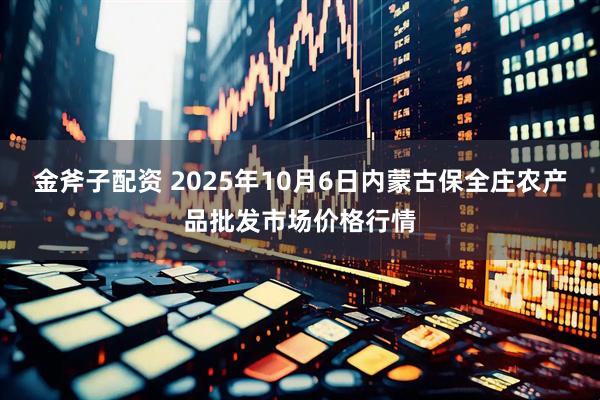 金斧子配资 2025年10月6日内蒙古保全庄农产品批发市场价格行情