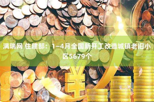 满瑞网 住建部：1—4月全国新开工改造城镇老旧小区5679个