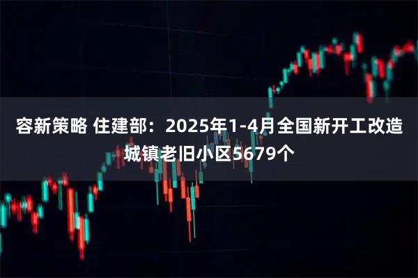 容新策略 住建部：2025年1-4月全国新开工改造城镇老旧小区5679个