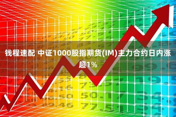 钱程速配 中证1000股指期货(IM)主力合约日内涨超1%