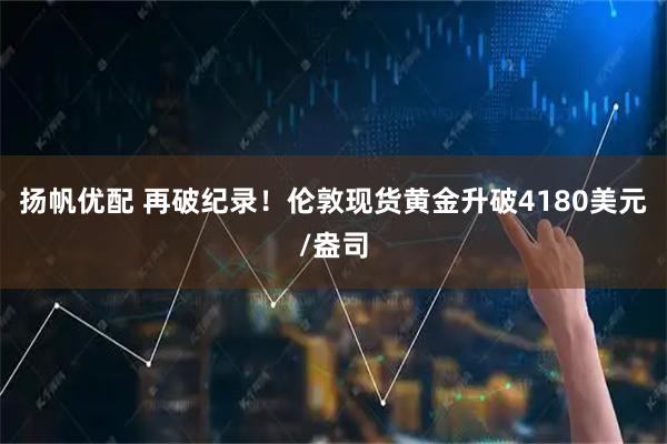 扬帆优配 再破纪录！伦敦现货黄金升破4180美元/盎司