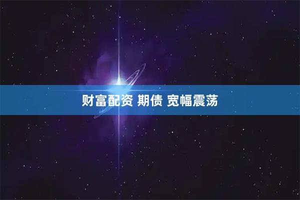 财富配资 期债 宽幅震荡