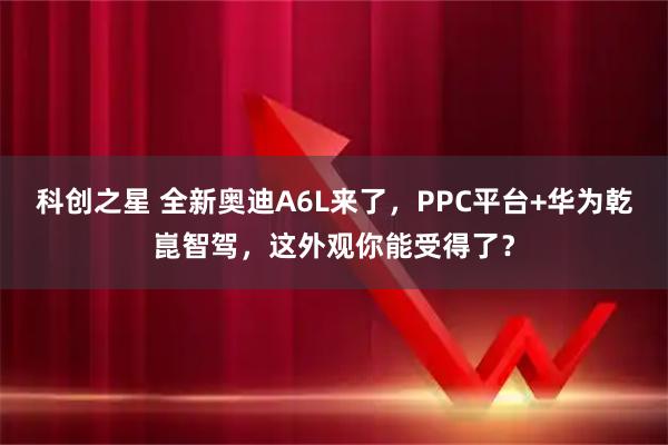 科创之星 全新奥迪A6L来了，PPC平台+华为乾崑智驾，这外观你能受得了？