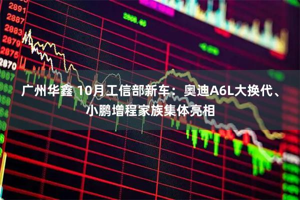 广州华鑫 10月工信部新车：奥迪A6L大换代、小鹏增程家族集体亮相