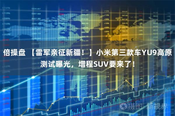倍操盘 【雷军亲征新疆！】小米第三款车YU9高原测试曝光，增程SUV要来了！