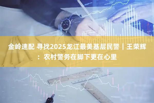 金岭速配 寻找2025龙江最美基层民警｜王荣辉：农村警务在脚下更在心里
