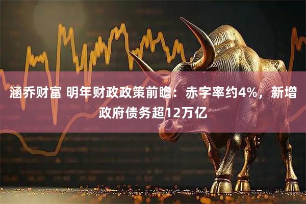 涵乔财富 明年财政政策前瞻：赤字率约4%，新增政府债务超12万亿