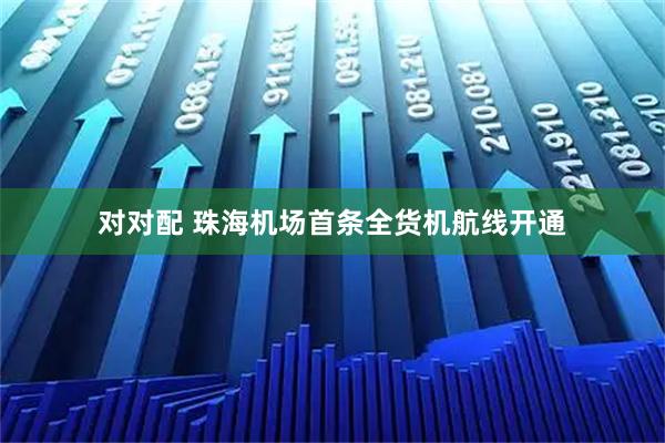 对对配 珠海机场首条全货机航线开通