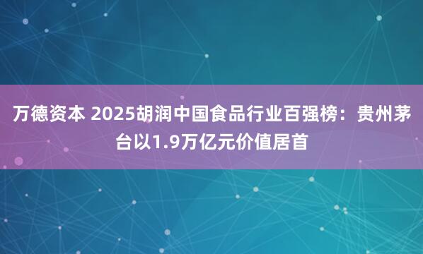 万德资本 2025胡润中国食品行业百强榜：贵州茅台以1.9万亿元价值居首