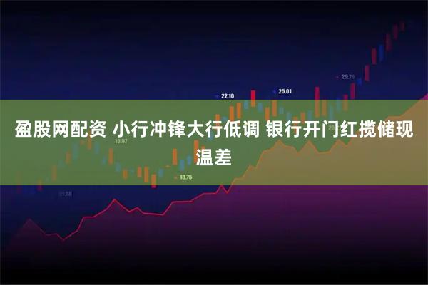 盈股网配资 小行冲锋大行低调 银行开门红揽储现温差